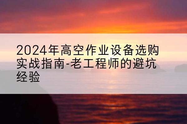 青冈高空作业升降机厂家推荐-2024年高空作业设备选购实战指南-老工程师的避坑经验