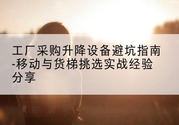 青冈移动式升降机怎么选-工厂采购升降设备避坑指南-移动与货梯挑选实战经验分享