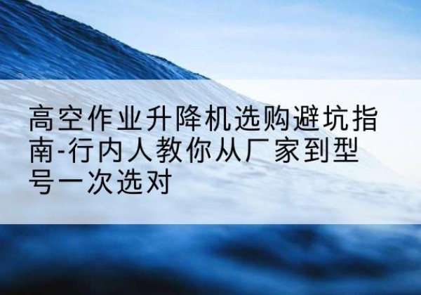 青冈升降平台厂家-高空作业升降机选购避坑指南-行内人教你从厂家到型号一次选对