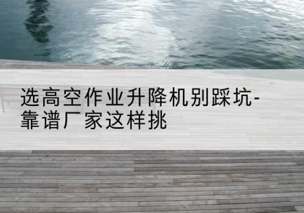 青冈剪叉式升降机厂家-选高空作业升降机别踩坑-靠谱厂家这样挑
