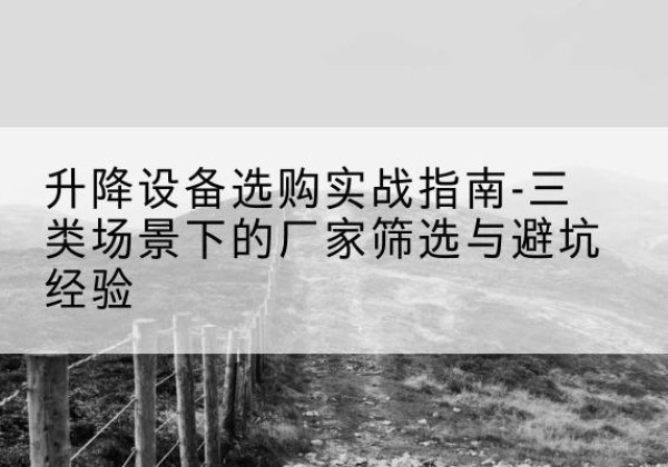 青冈移动式升降机厂家推荐-升降设备选购实战指南-三类场景下的厂家筛选与避坑经验