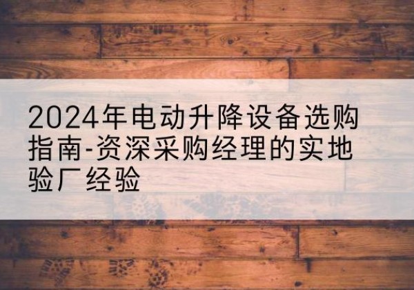 青冈电动剪叉升降平台厂家-2024年电动升降设备选购指南-资深采购经理的实地验厂经验