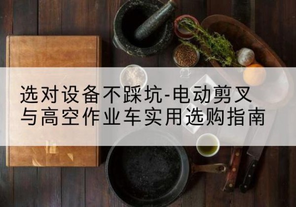 青冈电动剪叉升降平台怎么选-选对设备不踩坑-电动剪叉与高空作业车实用选购指南