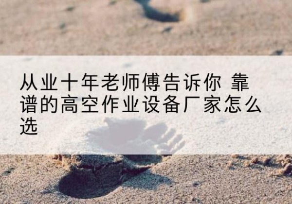 青冈高空作业升降机厂家推荐-从业十年老师傅告诉你 靠谱的高空作业设备厂家怎么选