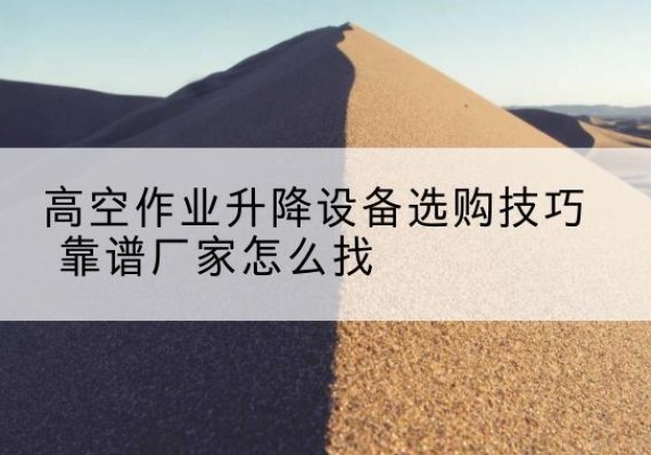 青冈电动升降平台厂家推荐-高空作业升降设备选购技巧 靠谱厂家怎么找