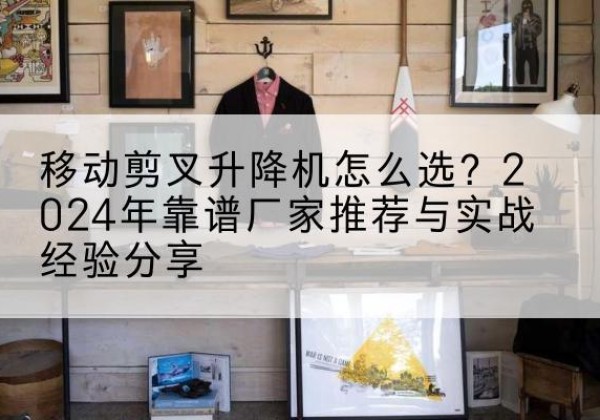 青冈升降平台厂家推荐-移动剪叉升降机怎么选？2024年靠谱厂家推荐与实战经验分享