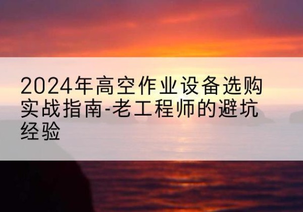 青冈高空作业升降机厂家推荐-2024年高空作业设备选购实战指南-老工程师的避坑经验