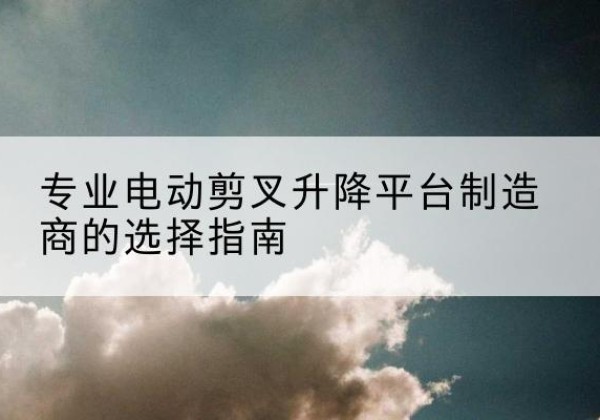 青冈电动剪叉升降平台厂家-专业电动剪叉升降平台制造商的选择指南